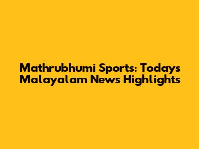 Mathrubhumi Sports: Today's Malayalam News Highlights