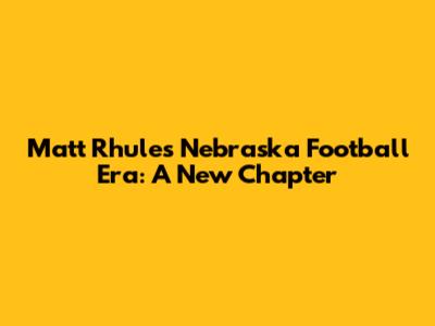 Matt Rhule's Nebraska Football Era: A New Chapter