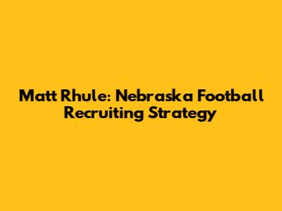 Matt Rhule: Nebraska Football Recruiting Strategy