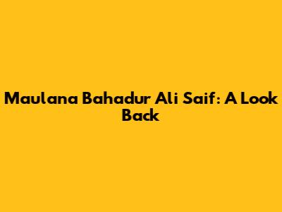Maulana Bahadur Ali Saif: A Look Back