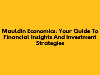 Mauldin Economics: Your Guide To Financial Insights And Investment Strategies