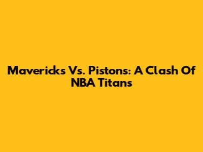 Mavericks Vs. Pistons: A Clash Of NBA Titans