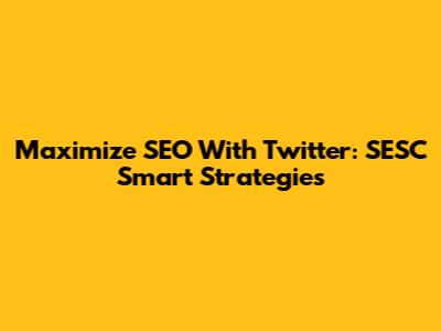 Maximize SEO With Twitter: SESC Smart Strategies