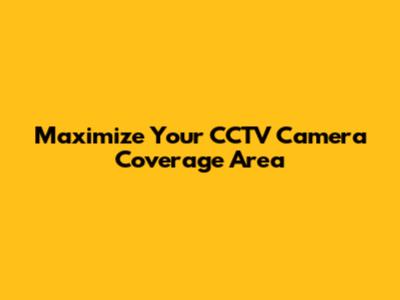 Maximize Your CCTV Camera Coverage Area