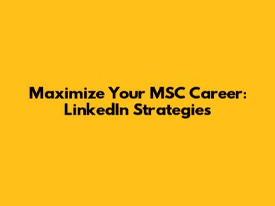 Maximize Your MSC Career: LinkedIn Strategies