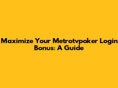 Maximize Your Metrotvpoker Login Bonus: A Guide