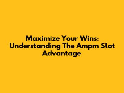 Maximize Your Wins: Understanding The Ampm Slot Advantage
