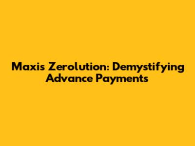 Maxis Zerolution: Demystifying Advance Payments