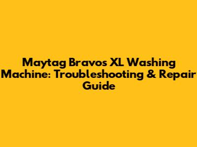 Maytag Bravos XL Washing Machine: Troubleshooting & Repair Guide