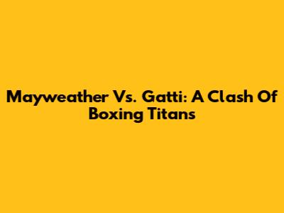 Mayweather Vs. Gatti: A Clash Of Boxing Titans