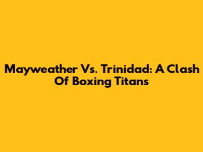 Mayweather Vs. Trinidad: A Clash Of Boxing Titans