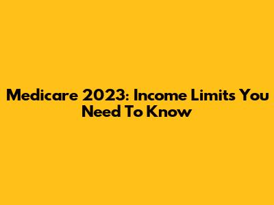 Medicare 2023: Income Limits You Need To Know