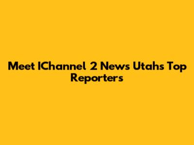 Meet IChannel 2 News Utah's Top Reporters