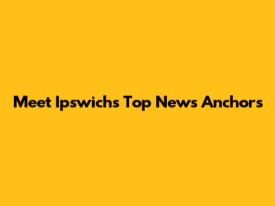 Meet Ipswich's Top News Anchors