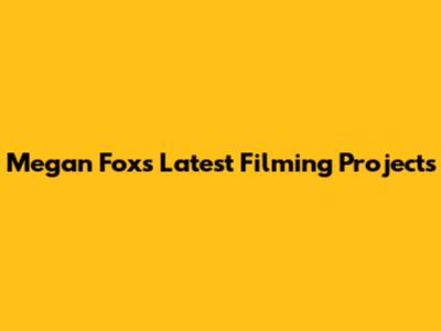 Megan Fox's Latest Filming Projects