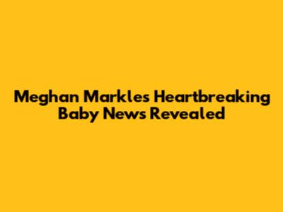 Meghan Markle's Heartbreaking Baby News Revealed