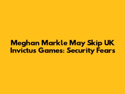 Meghan Markle May Skip UK Invictus Games: Security Fears