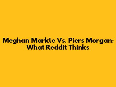 Meghan Markle Vs. Piers Morgan: What Reddit Thinks