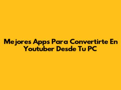 Mejores Apps Para Convertirte En Youtuber Desde Tu PC