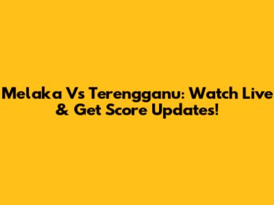 Melaka Vs Terengganu: Watch Live & Get Score Updates!