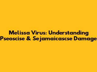 Melissa Virus: Understanding Pseoscise & Sejamaicascse Damage