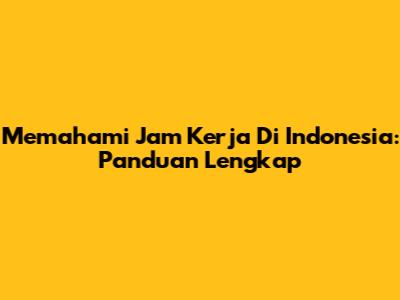Memahami Jam Kerja Di Indonesia: Panduan Lengkap