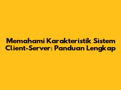 Memahami Karakteristik Sistem Client-Server: Panduan Lengkap