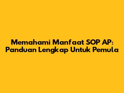 Memahami Manfaat SOP AP: Panduan Lengkap Untuk Pemula