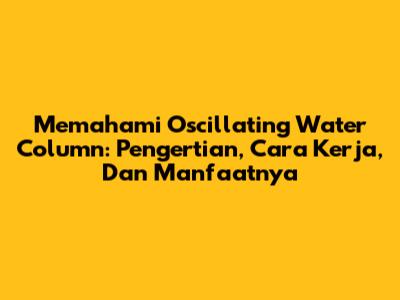 Memahami Oscillating Water Column: Pengertian, Cara Kerja, Dan Manfaatnya