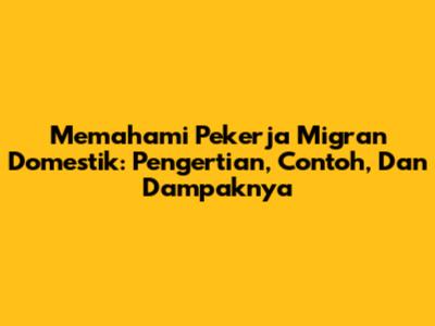 Memahami Pekerja Migran Domestik: Pengertian, Contoh, Dan Dampaknya