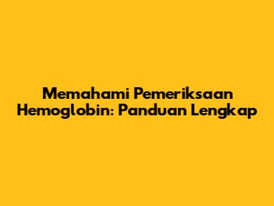Memahami Pemeriksaan Hemoglobin: Panduan Lengkap
