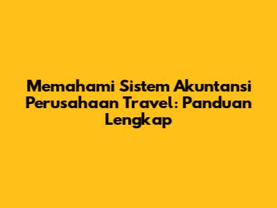 Memahami Sistem Akuntansi Perusahaan Travel: Panduan Lengkap