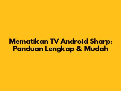 Mematikan TV Android Sharp: Panduan Lengkap & Mudah