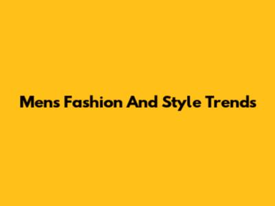 Men's Fashion And Style Trends