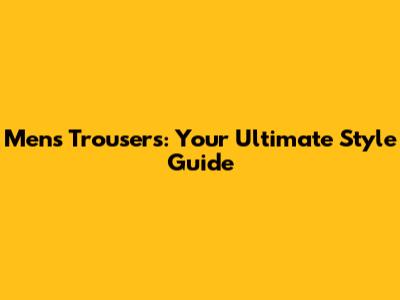 Men's Trousers: Your Ultimate Style Guide