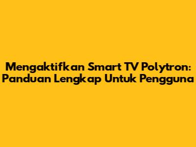Mengaktifkan Smart TV Polytron: Panduan Lengkap Untuk Pengguna