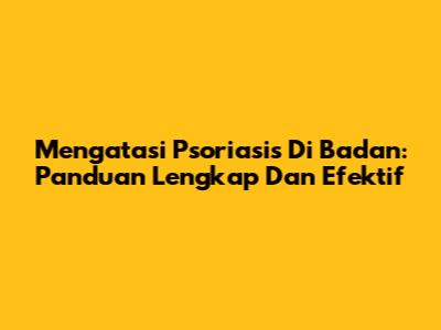 Mengatasi Psoriasis Di Badan: Panduan Lengkap Dan Efektif