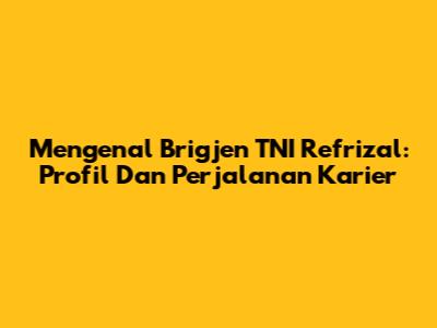 Mengenal Brigjen TNI Refrizal: Profil Dan Perjalanan Karier