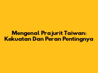 Mengenal Prajurit Taiwan: Kekuatan Dan Peran Pentingnya