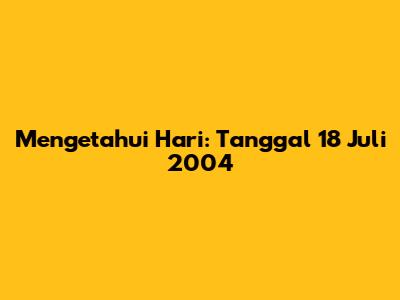 Mengetahui Hari: Tanggal 18 Juli 2004