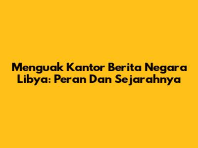 Menguak Kantor Berita Negara Libya: Peran Dan Sejarahnya