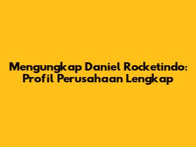 Mengungkap Daniel Rocketindo: Profil Perusahaan Lengkap