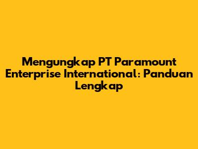 Mengungkap PT Paramount Enterprise International: Panduan Lengkap