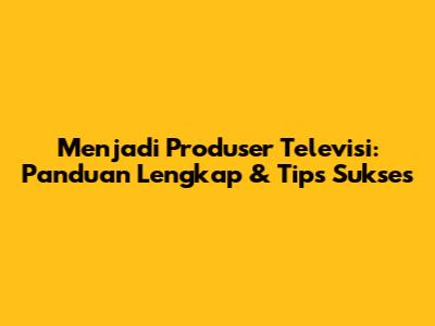 Menjadi Produser Televisi: Panduan Lengkap & Tips Sukses