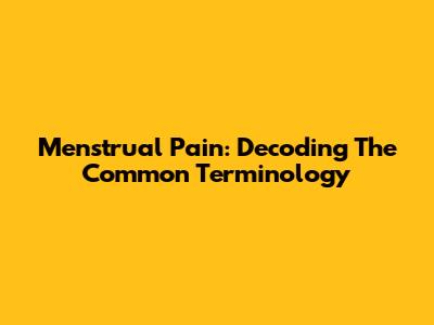 Menstrual Pain: Decoding The Common Terminology