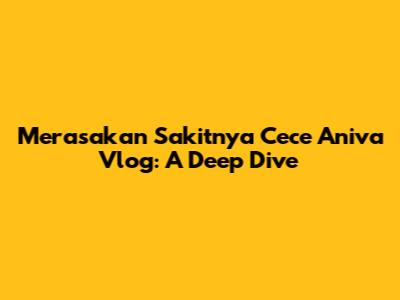 Merasakan Sakitnya Cece Aniva Vlog: A Deep Dive