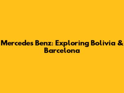 Mercedes Benz: Exploring Bolivia & Barcelona