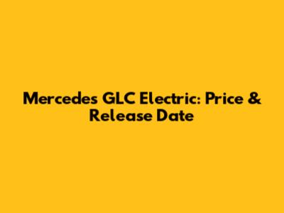 Mercedes GLC Electric: Price & Release Date