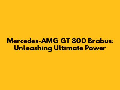 Mercedes-AMG GT 800 Brabus: Unleashing Ultimate Power