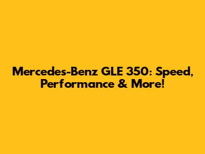 Mercedes-Benz GLE 350: Speed, Performance & More!